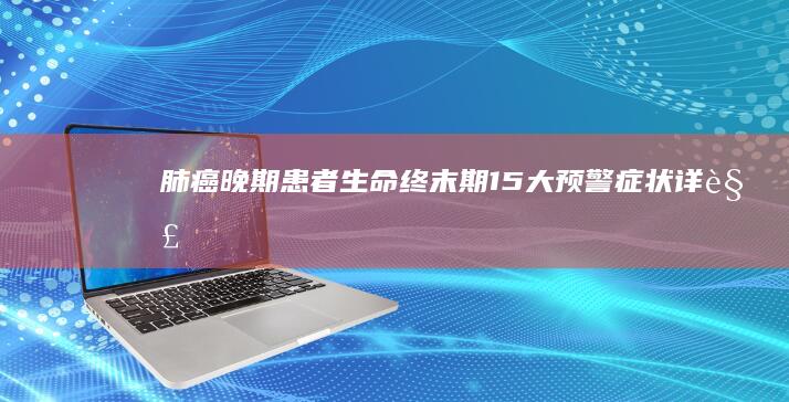 肺癌晚期患者生命终末期：15大预警症状详解