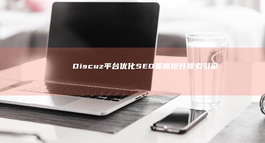 Discuz 平台优化SEO策略：提升搜索引擎排名与可见度