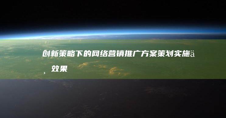 创新策略下的网络营销推广方案策划、实施与效果优化