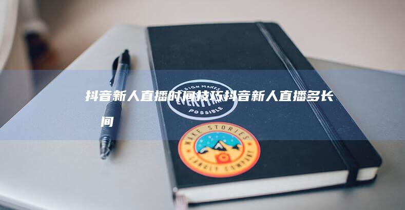 抖音新人直播时间技巧-抖音新人直播多长时间-抖音新人直播多长时间-抖音新人直播时间技巧抖音手机版